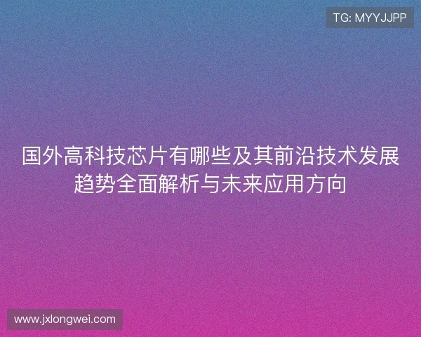 国外高科技芯片有哪些及其前沿技术发展趋势全面解析与未来应用方向